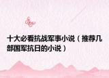 十大必看抗戰(zhàn)軍事小說（推薦幾部國軍抗日的小說）