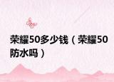 榮耀50多少錢（榮耀50防水嗎）