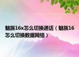 魅族16x怎么切換通話（魅族16怎么切換數(shù)據(jù)網(wǎng)絡）