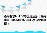 森海塞爾hd4.50怎么連藍牙（森海塞爾HD4.50BTNC耳機怎么控制通話）