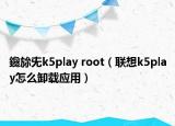 鑱旀兂k5play root（聯(lián)想k5play怎么卸載應(yīng)用）