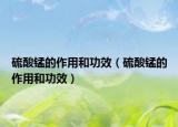 硫酸錳的作用和功效（硫酸錳的作用和功效）