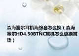 森海塞爾耳機海綿套怎么換（森海塞爾HD4.50BTNC耳機怎么更換耳墊）