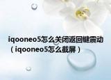 iqooneo5怎么關(guān)閉返回鍵震動(dòng)（iqooneo5怎么截屏）