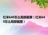 紅米k40怎么局部截屏（紅米k40怎么局部截圖）