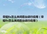 榮耀8x怎么關(guān)閉后臺(tái)運(yùn)行應(yīng)用（榮耀8x怎么關(guān)閉后臺(tái)運(yùn)行應(yīng)用）
