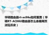 華碩路由器rt-ac86u如何重置（華碩RT-AC86U路由器怎么查看網(wǎng)頁(yè)瀏覽歷史）