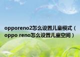 opporeno2怎么設(shè)置兒童模式（oppo reno怎么設(shè)置兒童空間）