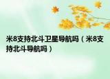 米8支持北斗衛(wèi)星導航嗎（米8支持北斗導航嗎）