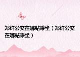 鄭許公交在哪站乘坐（鄭許公交在哪站乘坐）