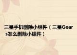 三星手機(jī)刪除小組件（三星Gear s怎么刪除小組件）