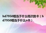 hd7950相當(dāng)于什么檔次的卡（hd7950相當(dāng)于什么n卡）