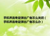手機(jī)界面老是彈出廣告怎么關(guān)閉（手機(jī)界面老是彈出廣告怎么辦）