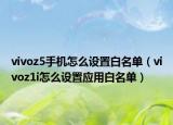 vivoz5手機(jī)怎么設(shè)置白名單（vivoz1i怎么設(shè)置應(yīng)用白名單）