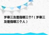歲寒三友是指哪三個(gè)?（歲寒三友是指哪三個(gè)人）