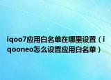 iqoo7應(yīng)用白名單在哪里設(shè)置（iqooneo怎么設(shè)置應(yīng)用白名單）