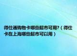 得仕通購(gòu)物卡哪些超市可用?（得仕卡在上海哪些超市可以用）