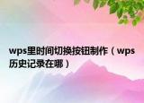 wps里時間切換按鈕制作（wps歷史記錄在哪）