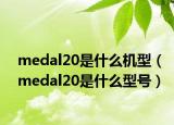 medal20是什么機型（medal20是什么型號）