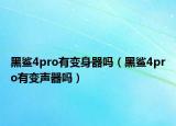 黑鯊4pro有變身器嗎（黑鯊4pro有變聲器嗎）