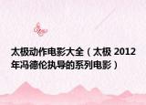 太極動(dòng)作電影大全（太極 2012年馮德倫執(zhí)導(dǎo)的系列電影）