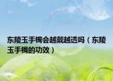 東陵玉手鐲會(huì)越戴越透嗎（東陵玉手鐲的功效）