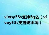 vivoy53s支持5g么（vivoy53s支持防水嗎）