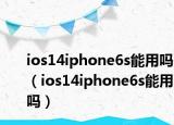 ios14iphone6s能用嗎（ios14iphone6s能用嗎）