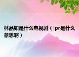 林品如是什么電視劇（lpr是什么意思?。? /></span></a>
                        <h2><a href=