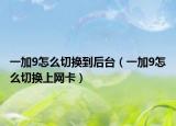 一加9怎么切換到后臺（一加9怎么切換上網卡）