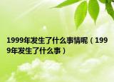 1999年發(fā)生了什么事情呢（1999年發(fā)生了什么事）