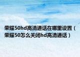 榮耀50hd高清通話在哪里設置（榮耀50怎么關(guān)閉hd高清通話）