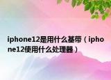 iphone12是用什么基帶（iphone12使用什么處理器）