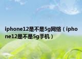 iphone12是不是5g網(wǎng)絡(luò)（iphone12是不是5g手機）
