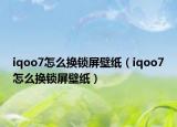 iqoo7怎么換鎖屏壁紙（iqoo7怎么換鎖屏壁紙）