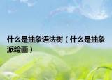 什么是抽象語(yǔ)法樹（什么是抽象派繪畫）