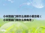 小米智能門鎖怎么連接小愛音箱（小米智能門鎖怎么換電池）