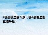 e鄂是哪里的車牌（鄂e是哪里的車牌號(hào)碼）
