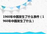 1960年中國發(fā)生了什么事件（1960年中國發(fā)生了什么）