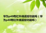 華為p40有紅外線遙控功能嗎（華為p40有紅外線遙控功能嗎）