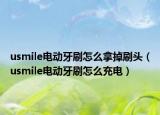 usmile電動牙刷怎么拿掉刷頭（usmile電動牙刷怎么充電）