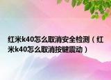 紅米k40怎么取消安全檢測（紅米k40怎么取消按鍵震動）