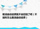 取消自動續(xù)費(fèi)就不會扣錢了吧（不掛科怎么取消自動續(xù)費(fèi)）