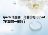 ipad7代是哪一年的價格（ipad7代是哪一年的）