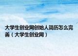 大學(xué)生創(chuàng)業(yè)網(wǎng)創(chuàng)始人簡歷怎么完善（大學(xué)生創(chuàng)業(yè)網(wǎng)）