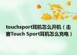 touchsport耳機(jī)怎么開(kāi)機(jī)（擊音Touch Sport耳機(jī)怎么充電）