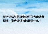 資產(chǎn)評(píng)估與管理專業(yè)可以考建造師證嗎（資產(chǎn)評(píng)估與管理是什么）