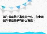 端午節(jié)吃粽子寓意是什么（在中國端午節(jié)吃粽子有什么寓意）