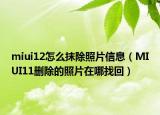 miui12怎么抹除照片信息（MIUI11刪除的照片在哪找回）