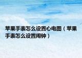 蘋果手表怎么設(shè)置心電圖（蘋果手表怎么設(shè)置鬧鐘）
